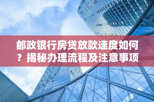 邮政银行房贷放款速度如何？揭秘办理流程及注意事项