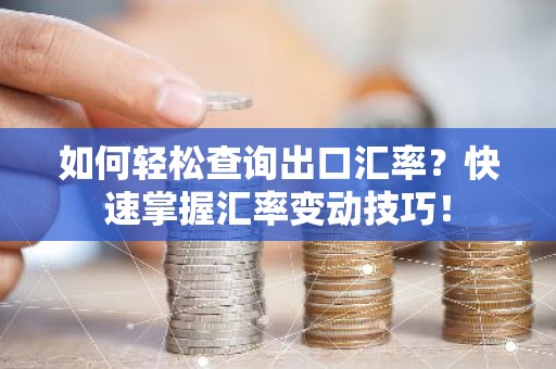 如何轻松查询出口汇率？快速掌握汇率变动技巧！
