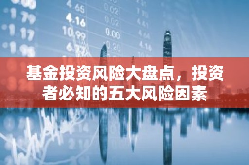 基金投资风险大盘点，投资者必知的五大风险因素