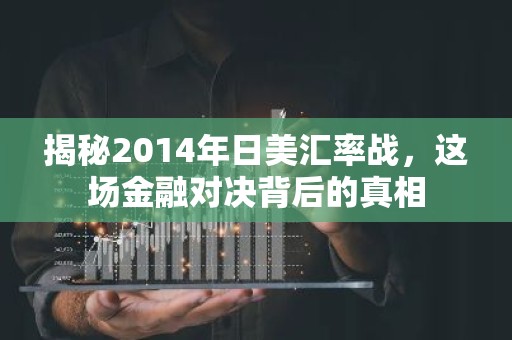 揭秘2014年日美汇率战，这场金融对决背后的真相