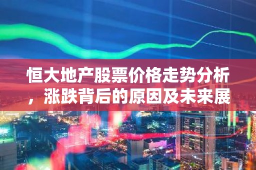 恒大地产股票价格走势分析，涨跌背后的原因及未来展望