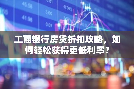 工商银行房贷折扣攻略，如何轻松获得更低利率？