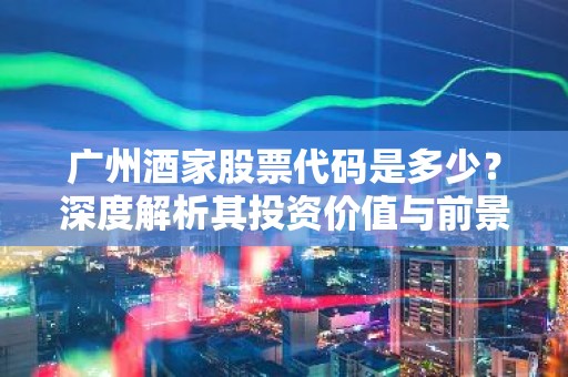 广州酒家股票代码是多少？深度解析其投资价值与前景