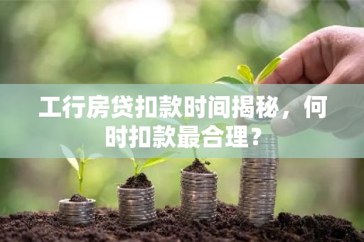 工行房贷扣款时间揭秘，何时扣款最合理？