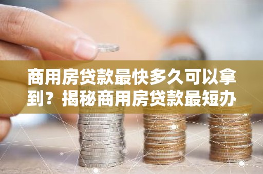 商用房贷款最快多久可以拿到？揭秘商用房贷款最短办理时间！