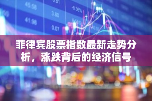 菲律宾股票指数最新走势分析，涨跌背后的经济信号