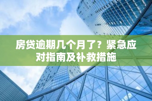 房贷逾期几个月了？紧急应对指南及补救措施