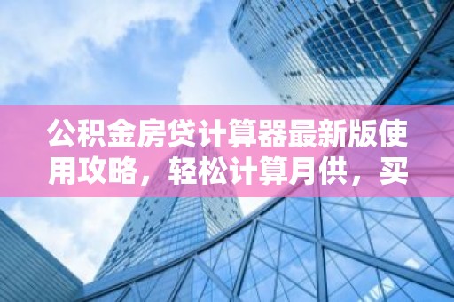 公积金房贷计算器最新版使用攻略，轻松计算月供，买房无忧！
