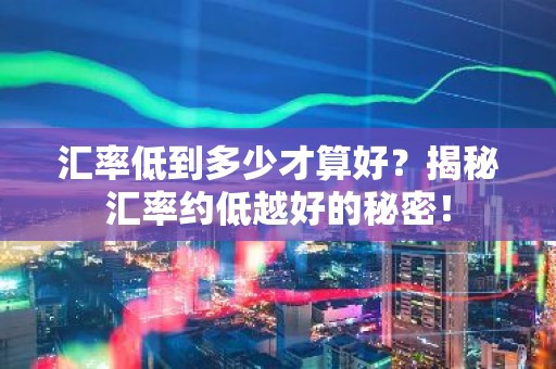 汇率低到多少才算好？揭秘汇率约低越好的秘密！