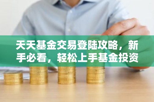 天天基金交易登陆攻略，新手必看，轻松上手基金投资！