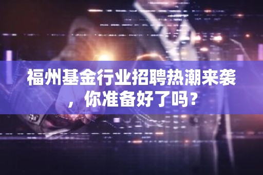 福州基金行业招聘热潮来袭，你准备好了吗？