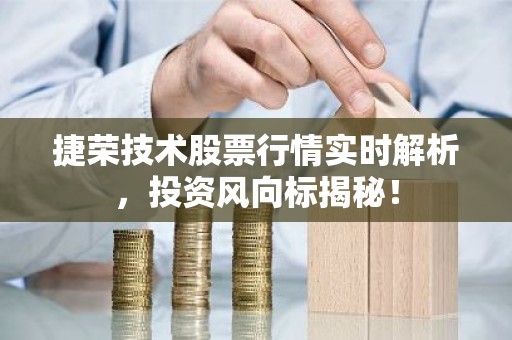 捷荣技术股票行情实时解析，投资风向标揭秘！