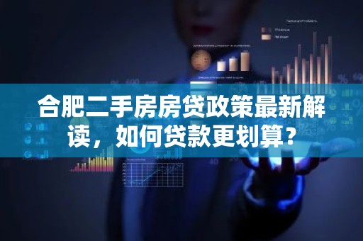 合肥二手房房贷政策最新解读，如何贷款更划算？