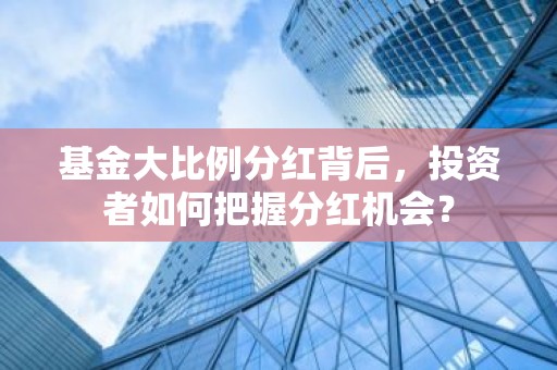 基金大比例分红背后，投资者如何把握分红机会？