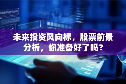未来投资风向标，股票前景分析，你准备好了吗？