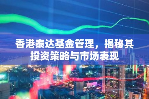 香港泰达基金管理，揭秘其投资策略与市场表现