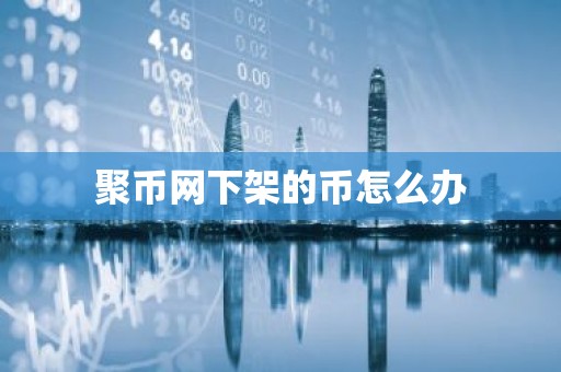 聚币网下架的币怎么办