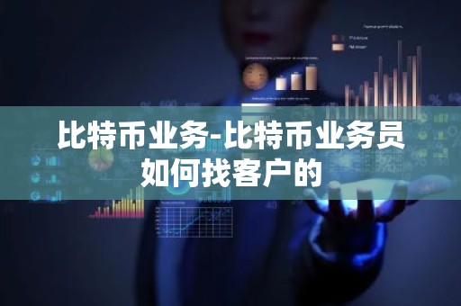 比特币业务-比特币业务员如何找客户的
