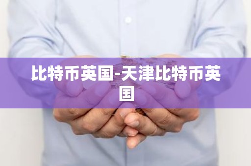比特币英国-天津比特币英国