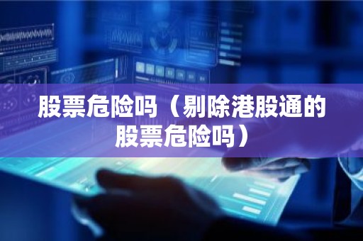 股票危险吗（剔除港股通的股票危险吗）