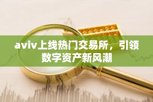 aviv上线热门交易所，引领数字资产新风潮