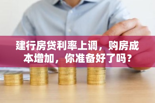 建行房贷利率上调，购房成本增加，你准备好了吗？