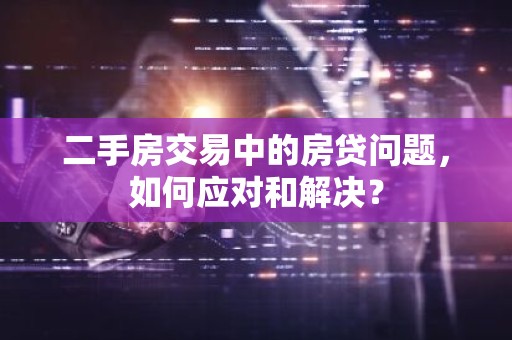 二手房交易中的房贷问题，如何应对和解决？