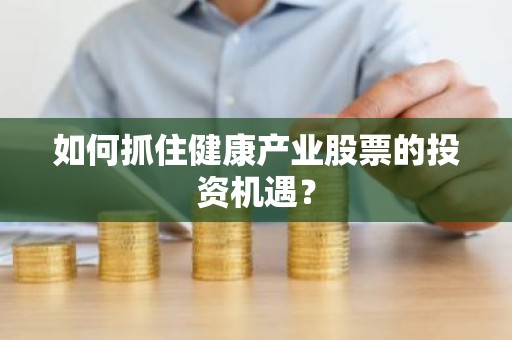 如何抓住健康产业股票的投资机遇？