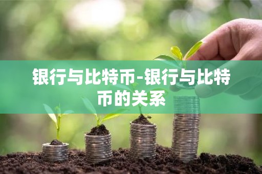 银行与比特币-银行与比特币的关系