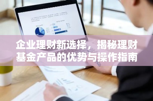 企业理财新选择，揭秘理财基金产品的优势与操作指南