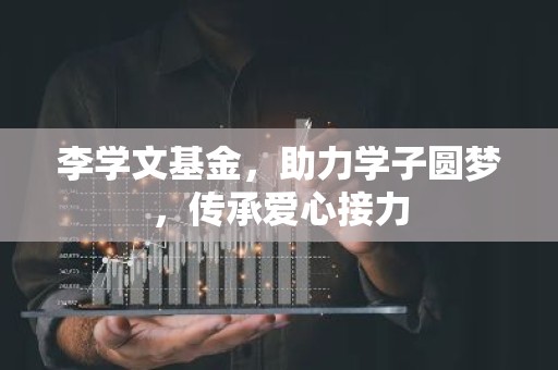 李学文基金，助力学子圆梦，传承爱心接力