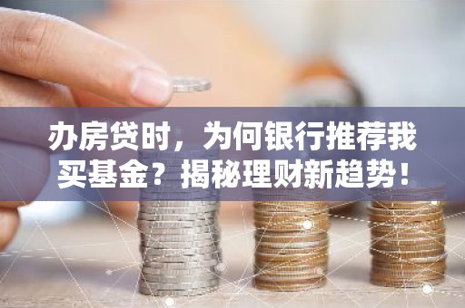 办房贷时，为何银行推荐我买基金？揭秘理财新趋势！