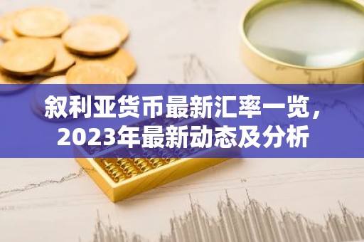 叙利亚货币最新汇率一览，2023年最新动态及分析