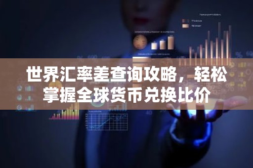 世界汇率差查询攻略，轻松掌握全球货币兑换比价
