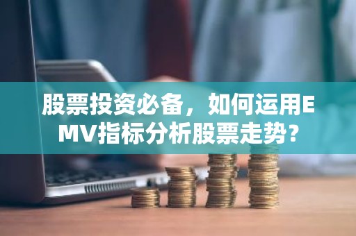 股票投资必备，如何运用EMV指标分析股票走势？