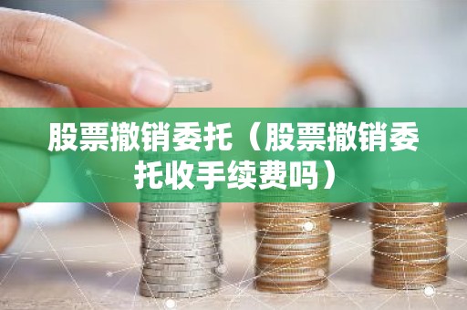 股票撤销委托（股票撤销委托收手续费吗）