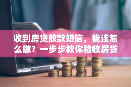收到房贷放款短信，我该怎么做？一步步教你验收房贷流程！