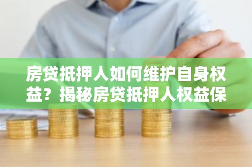 房贷抵押人如何维护自身权益？揭秘房贷抵押人权益保护指南