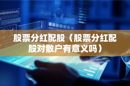 股票分红配股（股票分红配股对散户有意义吗）
