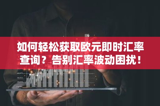 如何轻松获取欧元即时汇率查询？告别汇率波动困扰！