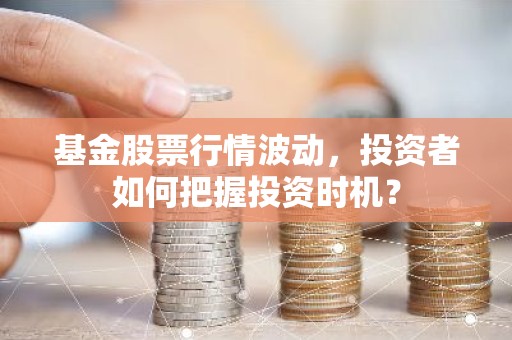 基金股票行情波动，投资者如何把握投资时机？