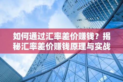 如何通过汇率差价赚钱？揭秘汇率差价赚钱原理与实战技巧