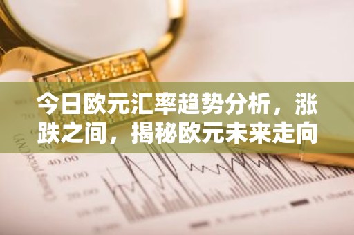 今日欧元汇率趋势分析，涨跌之间，揭秘欧元未来走向