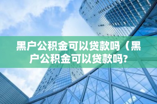 黑户公积金可以贷款吗（黑户公积金可以贷款吗?
