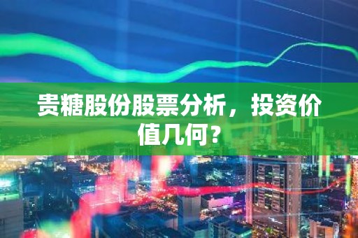 贵糖股份股票分析，投资价值几何？