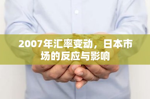 2007年汇率变动，日本市场的反应与影响