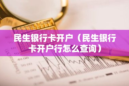 民生银行卡开户（民生银行卡开户行怎么查询）