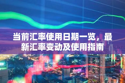 当前汇率使用日期一览，最新汇率变动及使用指南