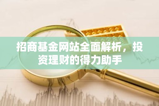 招商基金网站全面解析，投资理财的得力助手