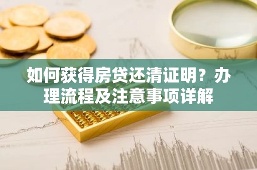 如何获得房贷还清证明？办理流程及注意事项详解